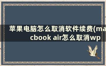 苹果电脑怎么取消软件续费(macbook air怎么取消wps自动续费)